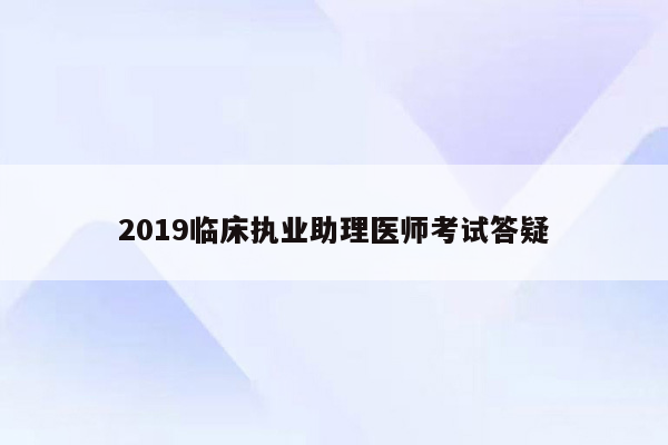 2019临床执业助理医师考试答疑