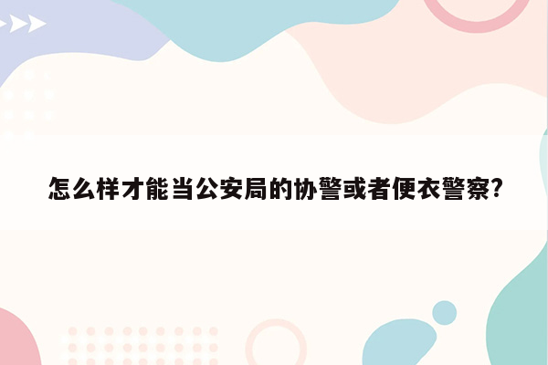 怎么样才能当公安局的协警或者便衣警察?