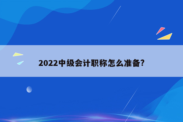 2022中级会计职称怎么准备?