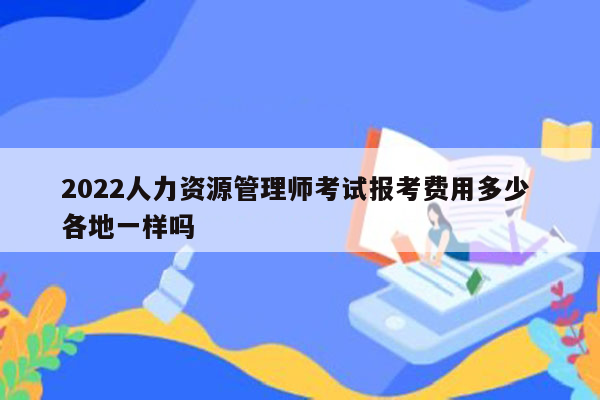 2022人力资源管理师考试报考费用多少 各地一样吗