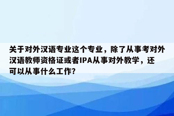 关于对外汉语专业这个专业，除了从事考对外汉语教师资格证或者IPA从事对外教学，还可以从事什么工作？