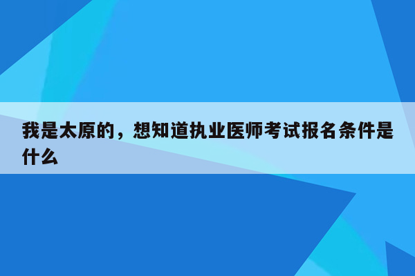 我是太原的，想知道执业医师考试报名条件是什么