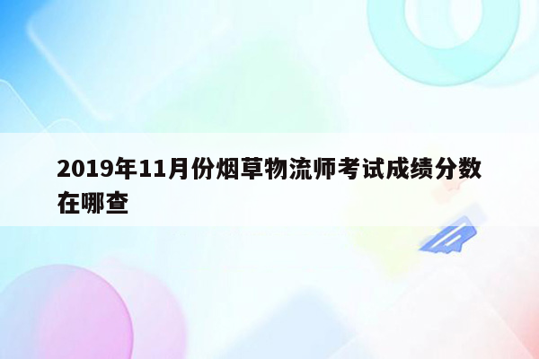 2019年11月份烟草物流师考试成绩分数在哪查