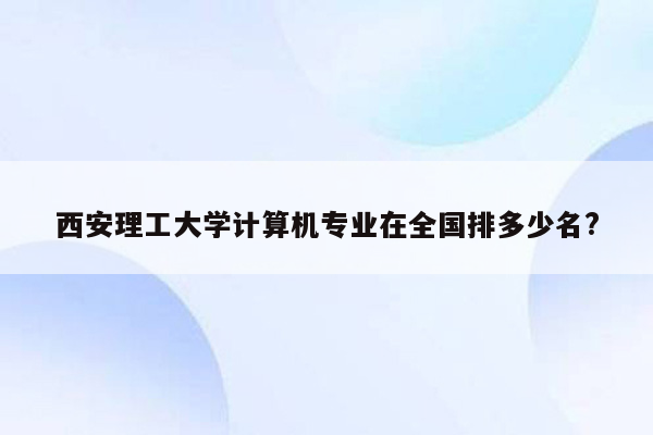 西安理工大学计算机专业在全国排多少名?