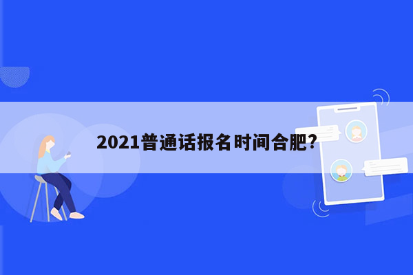 2021普通话报名时间合肥?