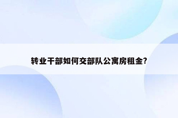 转业干部如何交部队公寓房租金?