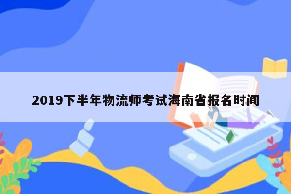 2019下半年物流师考试海南省报名时间