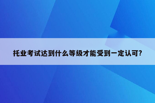 托业考试达到什么等级才能受到一定认可?