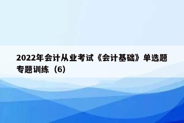 2022年会计从业考试《会计基础》单选题专题训练（6）