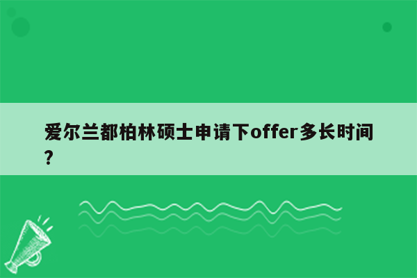 爱尔兰都柏林硕士申请下offer多长时间?