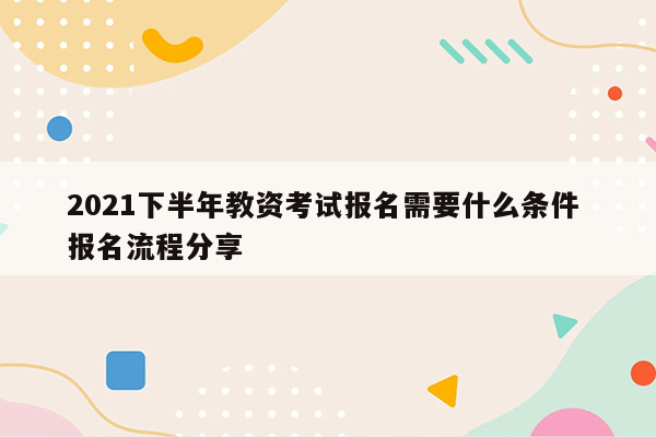 2021下半年教资考试报名需要什么条件 报名流程分享