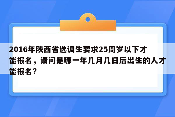 2016年陕西省选调生要求25周岁以下才能报名，请问是哪一年几月几日后出生的人才能报名?