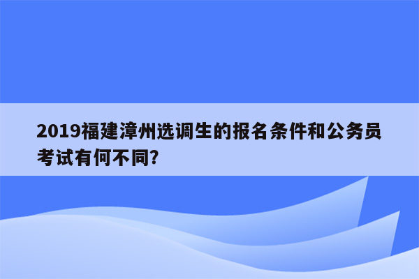 2019福建漳州选调生的报名条件和公务员考试有何不同？