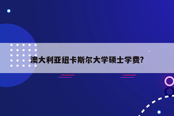 澳大利亚纽卡斯尔大学硕士学费?