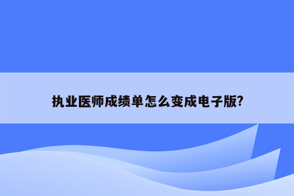 执业医师成绩单怎么变成电子版?