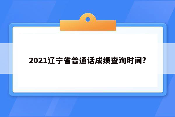 2021辽宁省普通话成绩查询时间?