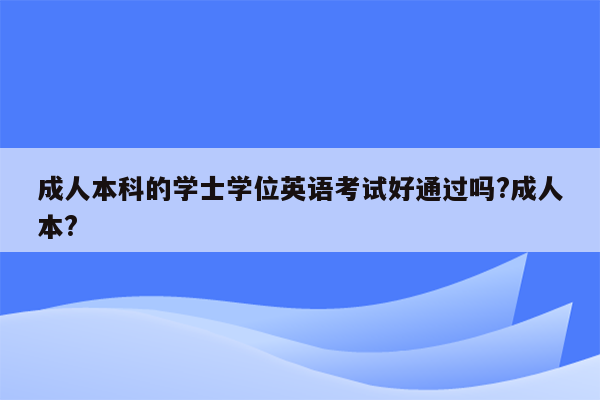 成人本科的学士学位英语考试好通过吗?成人本?