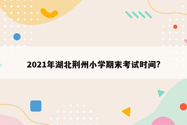 2021年湖北荆州小学期末考试时间?