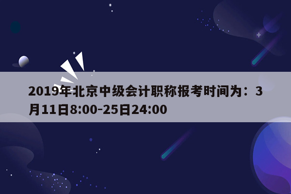 2019年北京中级会计职称报考时间为：3月11日8:00-25日24:00