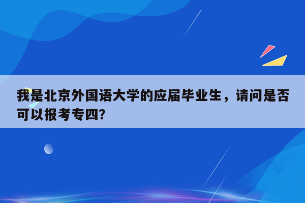 我是北京外国语大学的应届毕业生，请问是否可以报考专四？