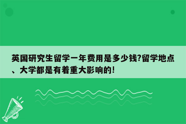 英国研究生留学一年费用是多少钱?留学地点、大学都是有着重大影响的!