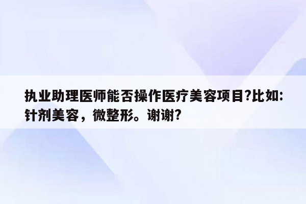 执业助理医师能否操作医疗美容项目?比如:针剂美容，微整形。谢谢?