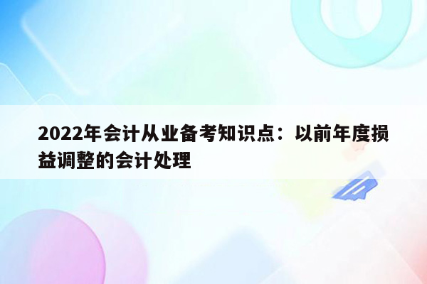 2022年会计从业备考知识点：以前年度损益调整的会计处理