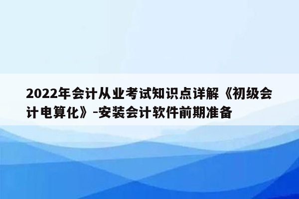 2022年会计从业考试知识点详解《初级会计电算化》-安装会计软件前期准备