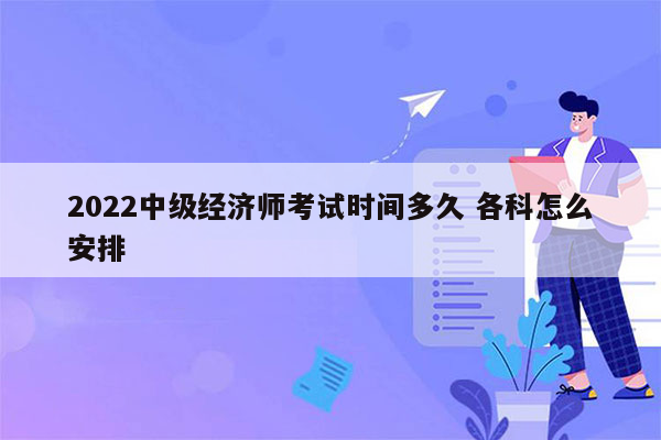 2022中级经济师考试时间多久 各科怎么安排