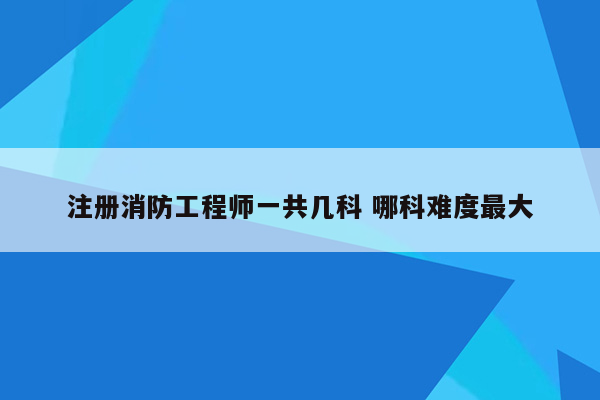 注册消防工程师一共几科 哪科难度最大