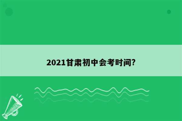 2021甘肃初中会考时间?