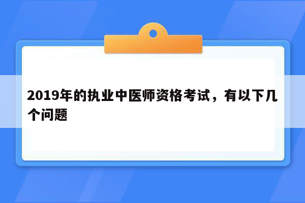 2019年的执业中医师资格考试，有以下几个问题