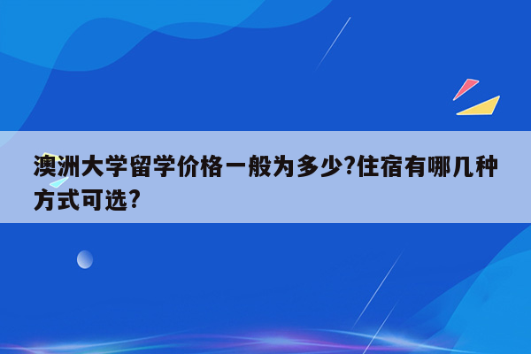 澳洲大学留学价格一般为多少?住宿有哪几种方式可选?