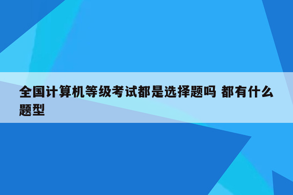 全国计算机等级考试都是选择题吗 都有什么题型