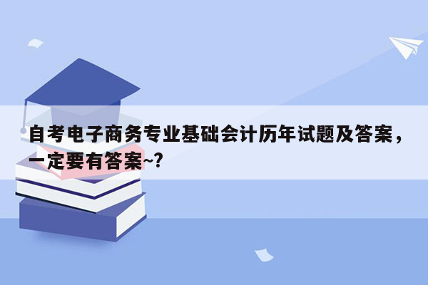 自考电子商务专业基础会计历年试题及答案，一定要有答案~?