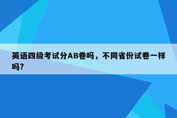 英语四级考试分AB卷吗，不同省份试卷一样吗?