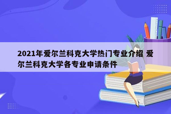 2021年爱尔兰科克大学热门专业介绍 爱尔兰科克大学各专业申请条件