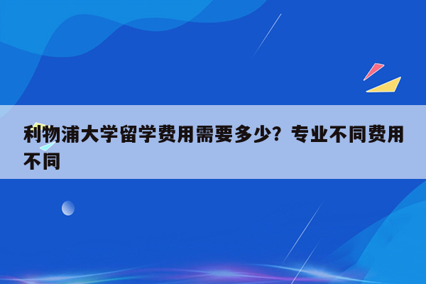 利物浦大学留学费用需要多少？专业不同费用不同