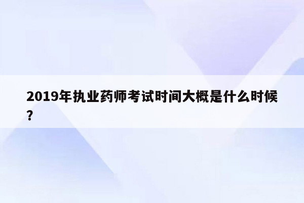 2019年执业药师考试时间大概是什么时候？