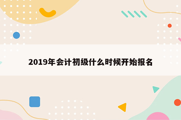 2019年会计初级什么时候开始报名