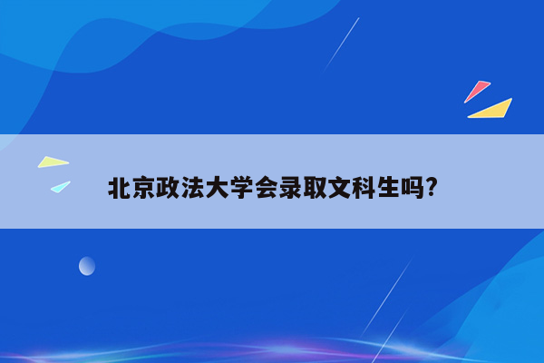 北京政法大学会录取文科生吗?