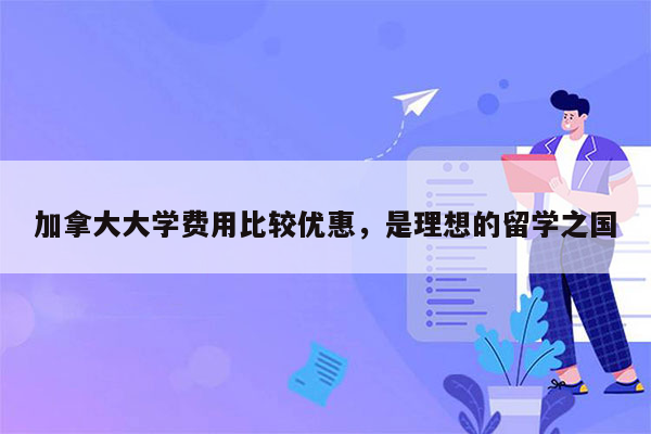 加拿大大学费用比较优惠，是理想的留学之国