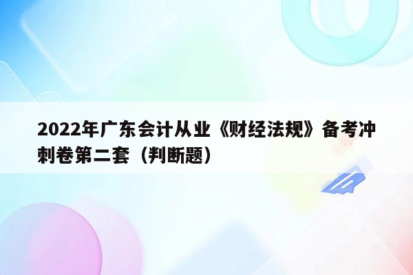 2022年广东会计从业《财经法规》备考冲刺卷第二套（判断题）