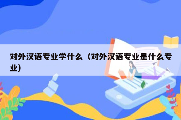 对外汉语专业学什么（对外汉语专业是什么专业）