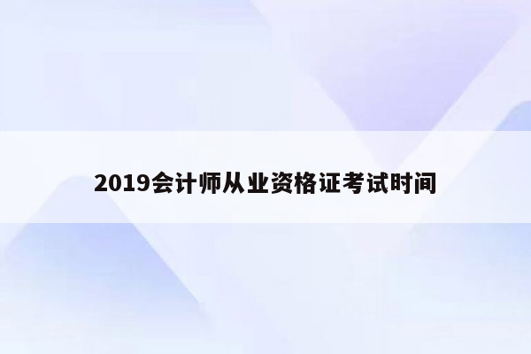 2019会计师从业资格证考试时间