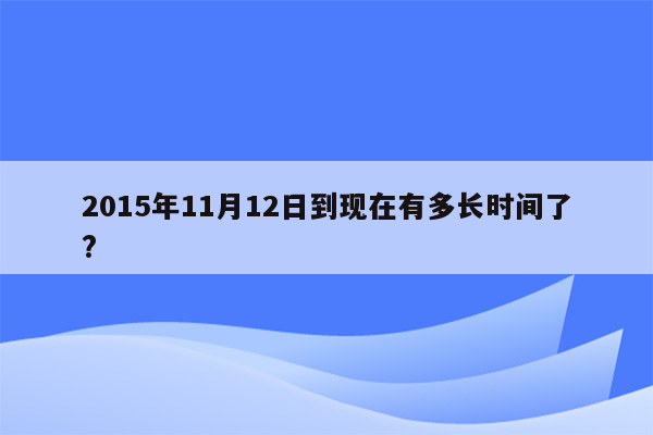 2015年11月12日到现在有多长时间了?