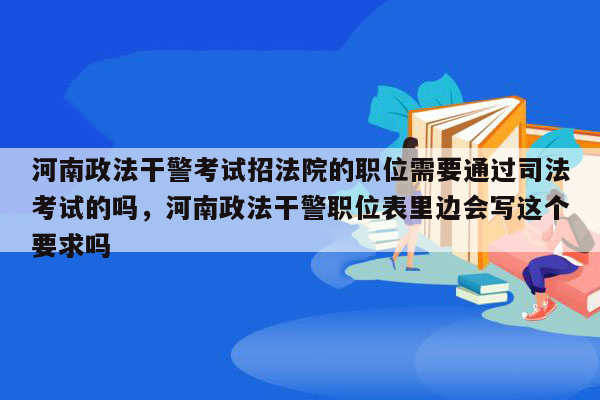 河南政法干警考试招法院的职位需要通过司法考试的吗，河南政法干警职位表里边会写这个要求吗