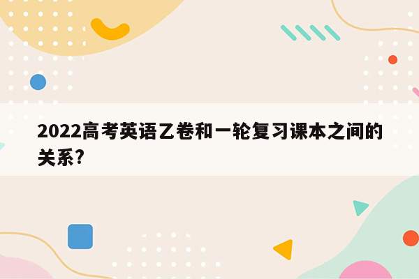 2022高考英语乙卷和一轮复习课本之间的关系?