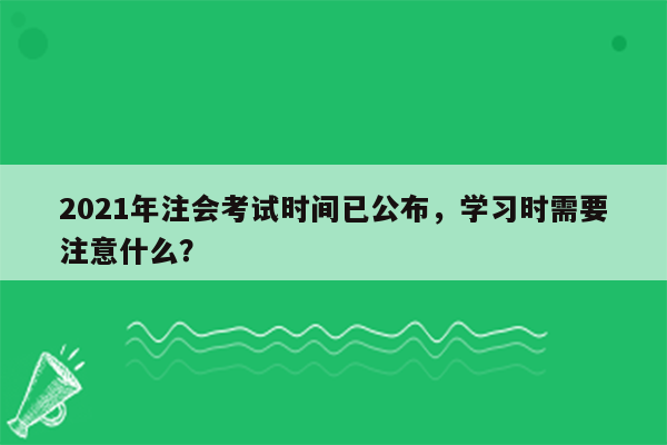 2021年注会考试时间已公布，学习时需要注意什么？