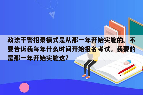 政法干警招录模式是从那一年开始实施的。不要告诉我每年什么时间开始报名考试。我要的是那一年开始实施这?